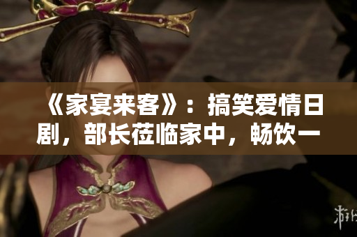 《家宴來(lái)客》：搞笑愛(ài)情日劇，部長(zhǎng)蒞臨家中，暢飲一番揭開(kāi)歡樂(lè)序幕。
