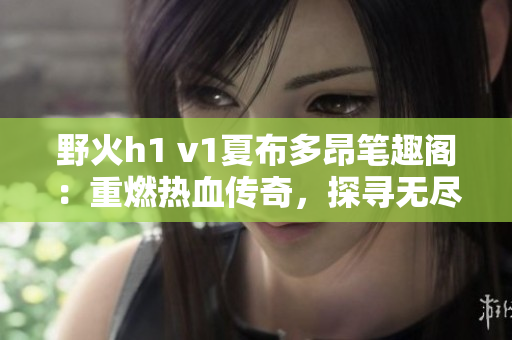 野火h1 v1夏布多昂筆趣閣：重燃熱血傳奇，探尋無盡冒險！