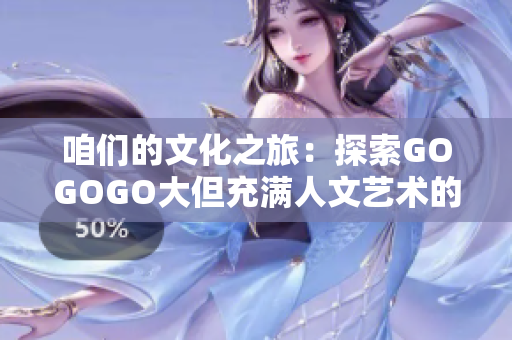 咱們的文化之旅：探索GOGOGO大但充滿(mǎn)人文藝術(shù)的包