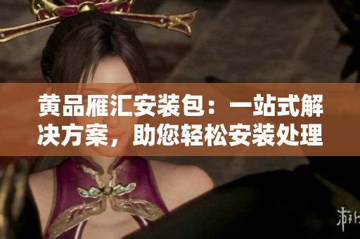 黃品雁匯安裝包：一站式解決方案，助您輕松安裝處理各類(lèi)文件