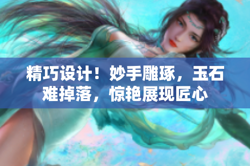 精巧設(shè)計(jì)！妙手雕琢，玉石難掉落，驚艷展現(xiàn)匠心