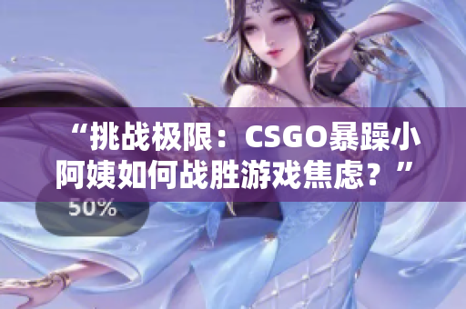 “挑戰(zhàn)極限：CSGO暴躁小阿姨如何戰(zhàn)勝游戲焦慮？”
