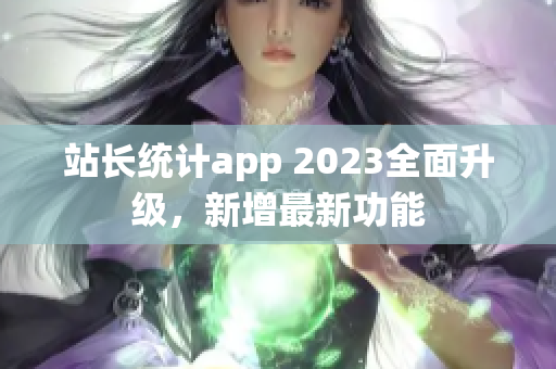 站長統(tǒng)計app 2023全面升級，新增最新功能