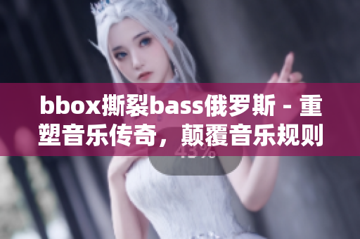 bbox撕裂bass俄羅斯 - 重塑音樂傳奇，顛覆音樂規(guī)則