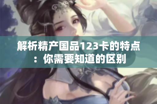 解析精產(chǎn)國(guó)品123卡的特點(diǎn)：你需要知道的區(qū)別