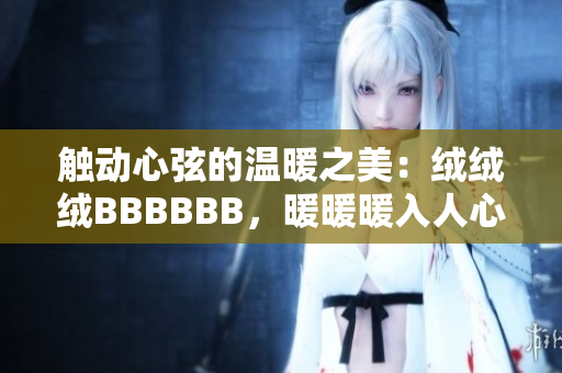 觸動(dòng)心弦的溫暖之美：絨絨絨BBBBBB，暖暖暖入人心