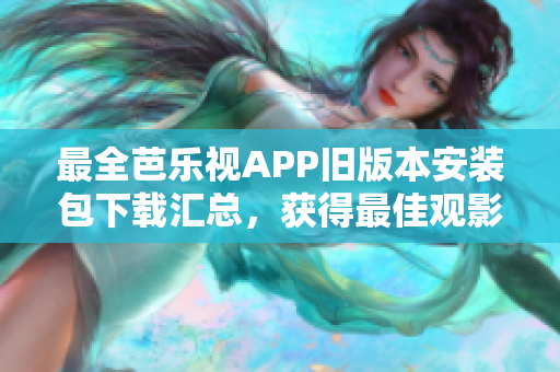 最全芭樂視APP舊版本安裝包下載匯總，獲得最佳觀影體驗(yàn)