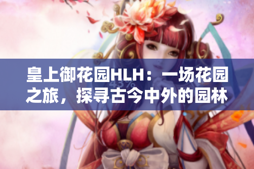 皇上御花園HLH：一場花園之旅，探尋古今中外的園林奇觀