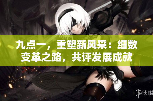 九點(diǎn)一，重塑新風(fēng)采：細(xì)數(shù)變革之路，共評(píng)發(fā)展成就