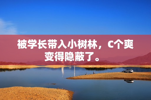 被學長帶入小樹林，C個爽變得隱蔽了。 