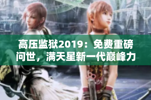 高壓監(jiān)獄2019：免費(fèi)重磅問(wèn)世，滿天星新一代巔峰力作！