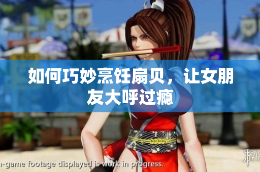 如何巧妙烹飪扇貝，讓女朋友大呼過癮