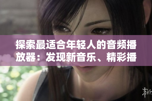 探索最適合年輕人的音頻播放器：發(fā)現(xiàn)新音樂、精彩播客及更多功能！