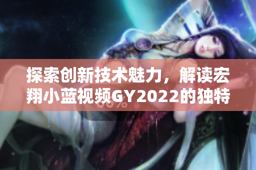 探索創(chuàng)新技術(shù)魅力，解讀宏翔小藍(lán)視頻GY2022的獨(dú)特之處