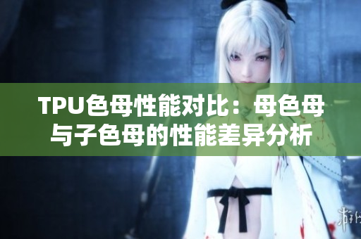 TPU色母性能對比：母色母與子色母的性能差異分析