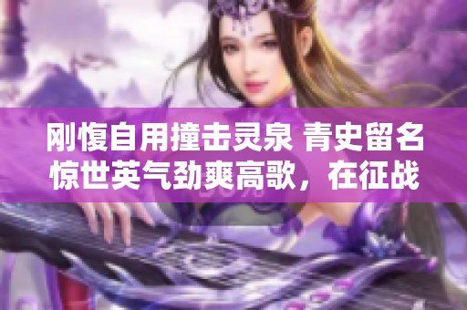 剛愎自用撞擊靈泉 青史留名驚世英氣勁爽高歌，在征戰(zhàn)律音中重現(xiàn)