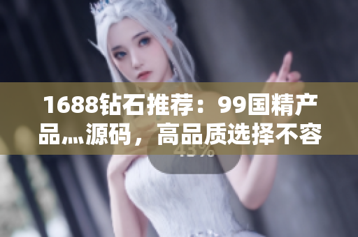 1688鉆石推薦：99國精產(chǎn)品灬源碼，高品質(zhì)選擇不容錯(cuò)過！