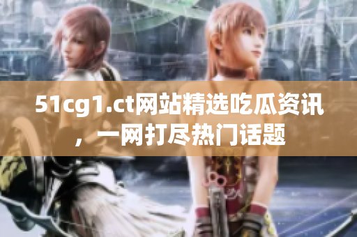 51cg1.ct網(wǎng)站精選吃瓜資訊，一網(wǎng)打盡熱門話題