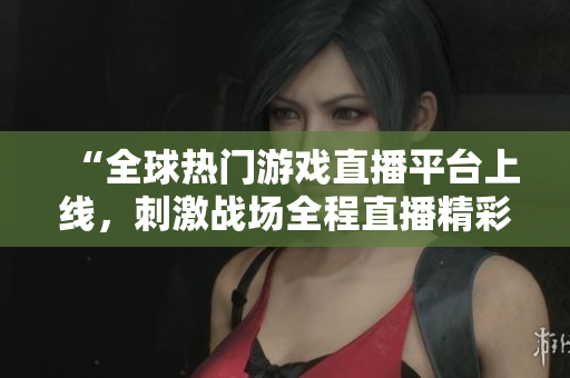 “全球熱門游戲直播平臺上線，刺激戰(zhàn)場全程直播精彩賽事”