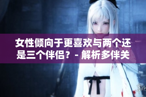 女性傾向于更喜歡與兩個(gè)還是三個(gè)伴侶？- 解析多伴關(guān)系中的選擇趨勢