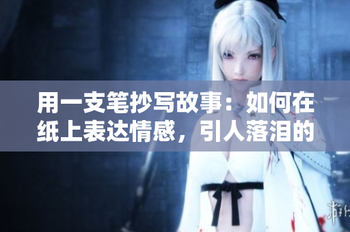 用一支筆抄寫故事：如何在紙上表達情感，引人落淚的寫作技巧與方法
