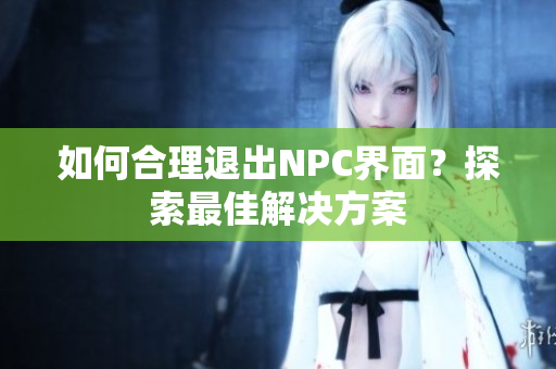 如何合理退出NPC界面？探索最佳解決方案