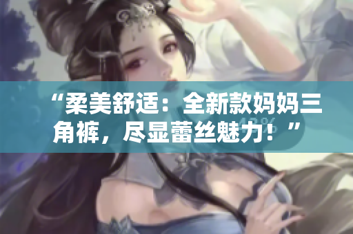 “柔美舒適：全新款媽媽三角褲，盡顯蕾絲魅力！”