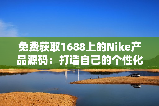 免費獲取1688上的Nike產品源碼：打造自己的個性化運動品牌網站