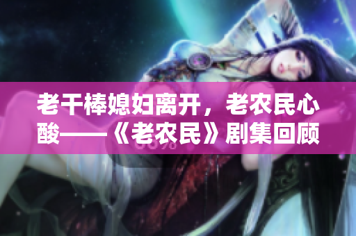 老干棒媳婦離開，老農民心酸——《老農民》劇集回顧