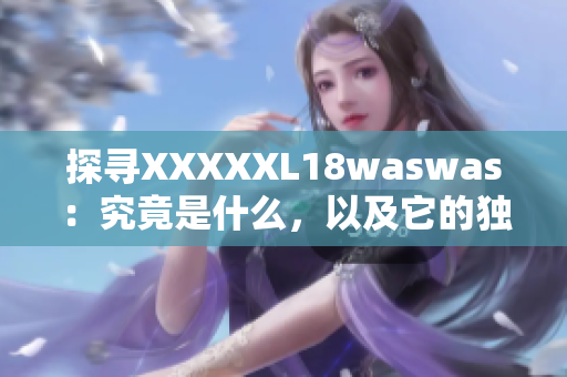 探尋XXXXXL18waswas：究竟是什么，以及它的獨(dú)特之處
