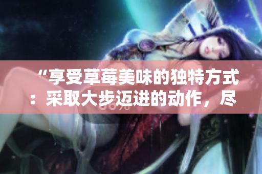 “享受草莓美味的獨(dú)特方式：采取大步邁進(jìn)的動(dòng)作，盡情品味”
