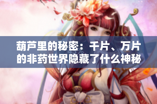 葫蘆里的秘密：千片、萬片的非藥世界隱藏了什么神秘力量？