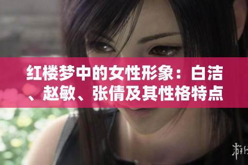紅樓夢(mèng)中的女性形象：白潔、趙敏、張倩及其性格特點(diǎn)和命運(yùn)走向