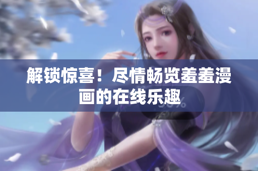 解鎖驚喜！盡情暢覽羞羞漫畫的在線樂趣