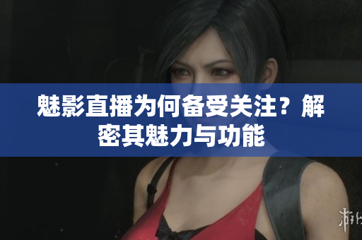 魅影直播為何備受關(guān)注？解密其魅力與功能