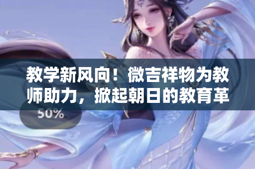 教學(xué)新風(fēng)向！微吉祥物為教師助力，掀起朝日的教育革新浪潮