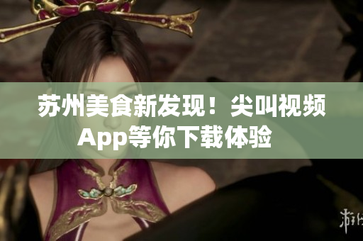 蘇州美食新發(fā)現(xiàn)！尖叫視頻App等你下載體驗(yàn)  