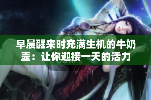 早晨醒來(lái)時(shí)充滿(mǎn)生機(jī)的牛奶壺：讓你迎接一天的活力