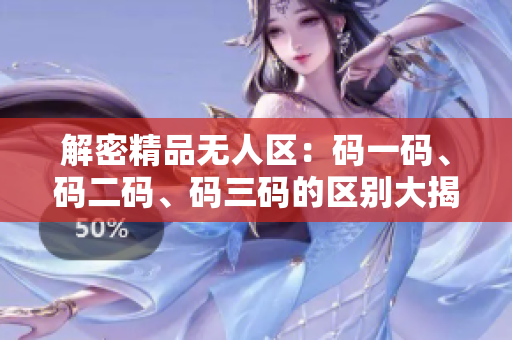 解密精品無人區(qū)：碼一碼、碼二碼、碼三碼的區(qū)別大揭秘