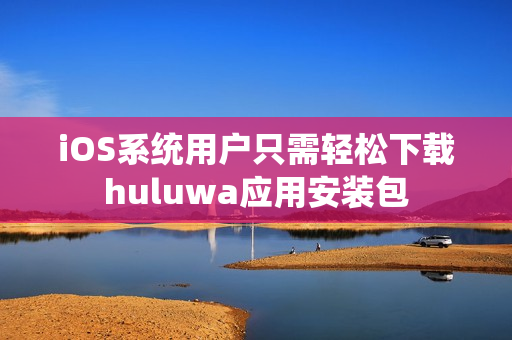 iOS系統(tǒng)用戶只需輕松下載huluwa應用安裝包