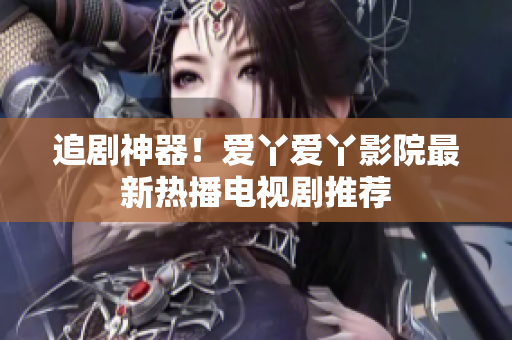 追劇神器！愛(ài)丫愛(ài)丫影院最新熱播電視劇推薦