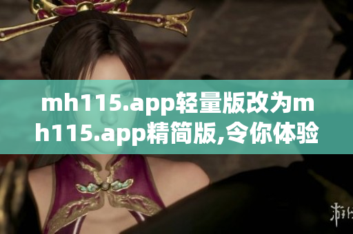 mh115.app輕量版改為mh115.app精簡版,令你體驗(yàn)更輕盈