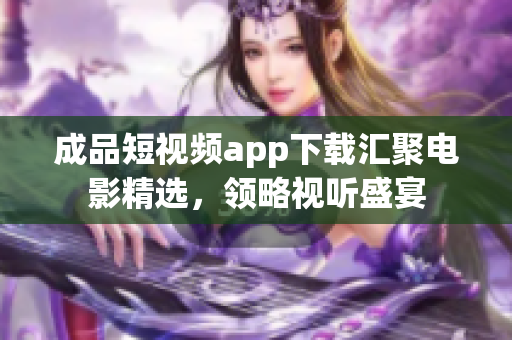 成品短視頻app下載匯聚電影精選，領(lǐng)略視聽盛宴