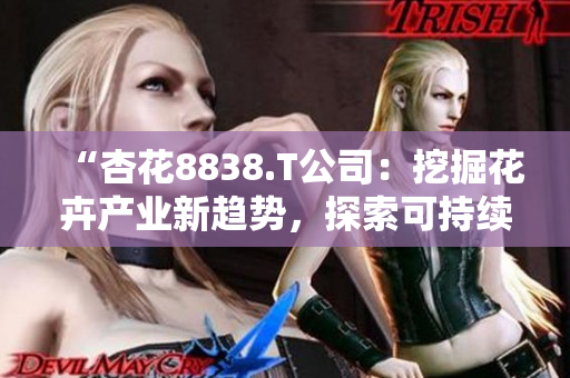 “杏花8838.T公司：挖掘花卉產(chǎn)業(yè)新趨勢，探索可持續(xù)發(fā)展之路”