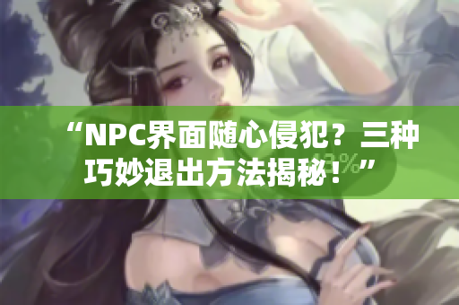 “NPC界面隨心侵犯？三種巧妙退出方法揭秘！”