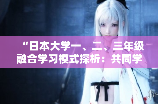 “日本大學(xué)一、二、三年級(jí)融合學(xué)習(xí)模式探析：共同學(xué)習(xí)的優(yōu)勢(shì)與挑戰(zhàn)”