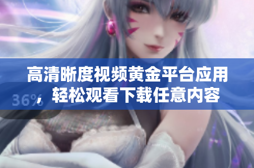 高清晰度視頻黃金平臺(tái)應(yīng)用，輕松觀看下載任意內(nèi)容