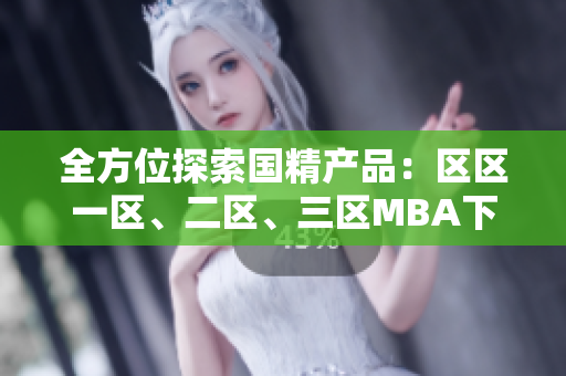 全方位探索國精產(chǎn)品：區(qū)區(qū)一區(qū)、二區(qū)、三區(qū)MBA下載指南