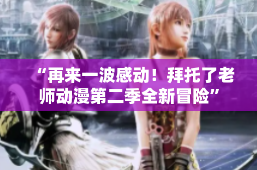 “再來(lái)一波感動(dòng)！拜托了老師動(dòng)漫第二季全新冒險(xiǎn)”