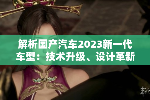 解析國(guó)產(chǎn)汽車2023新一代車型：技術(shù)升級(jí)、設(shè)計(jì)革新與性能提升的三大特點(diǎn)